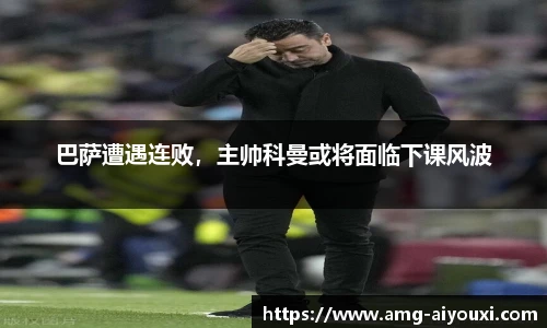 巴萨遭遇连败，主帅科曼或将面临下课风波