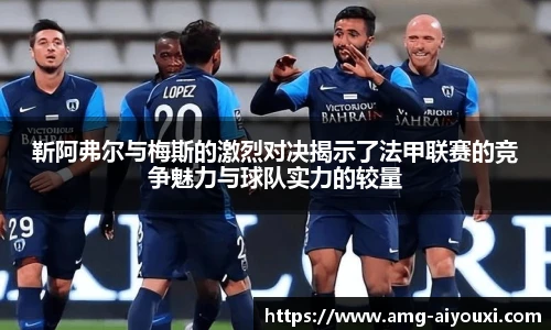 靳阿弗尔与梅斯的激烈对决揭示了法甲联赛的竞争魅力与球队实力的较量