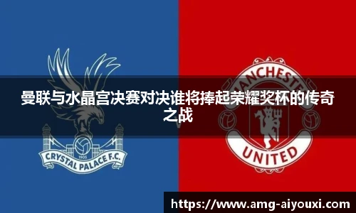 曼联与水晶宫决赛对决谁将捧起荣耀奖杯的传奇之战